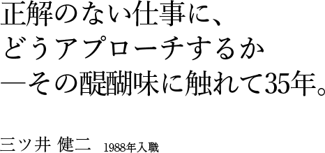 正解のない仕事に、どうアプローチするか ―その醍醐味に触れて35年。 三ツ井 健二　1988年入職